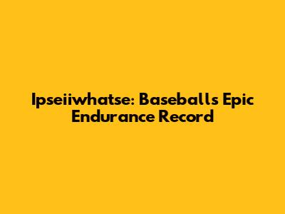 Ipseiiwhatse: Baseball's Epic Endurance Record