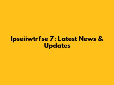 Ipseiiwtrfse 7: Latest News & Updates