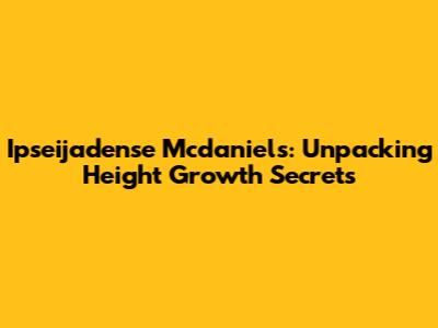 Ipseijadense Mcdaniels: Unpacking Height Growth Secrets