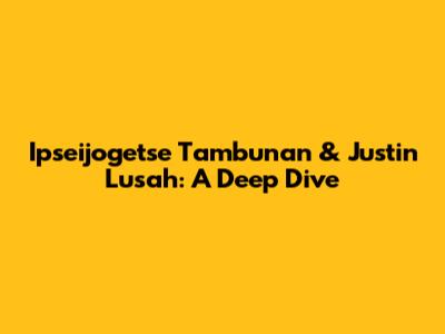Ipseijogetse Tambunan & Justin Lusah: A Deep Dive