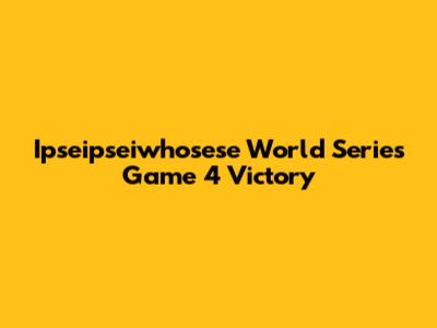 Ipseipseiwhosese World Series Game 4 Victory