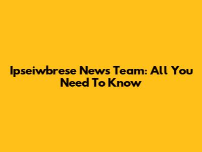 Ipseiwbrese News Team: All You Need To Know