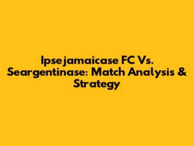 Ipsejamaicase FC Vs. Seargentinase: Match Analysis & Strategy