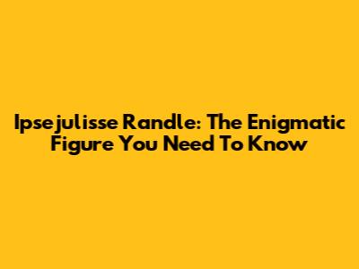 Ipsejulisse Randle: The Enigmatic Figure You Need To Know