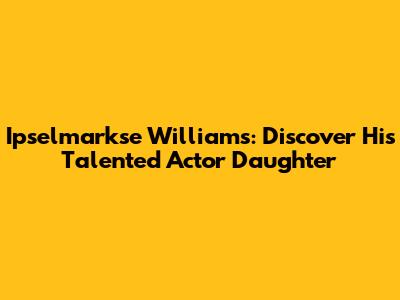 Ipselmarkse Williams: Discover His Talented Actor Daughter