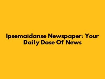 Ipsemaidanse Newspaper: Your Daily Dose Of News