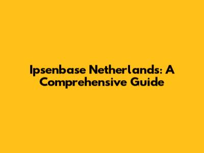 Ipsenbase Netherlands: A Comprehensive Guide