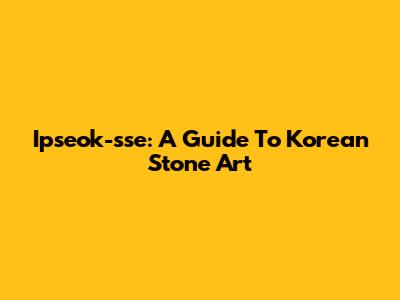 Ipseok-sse: A Guide To Korean Stone Art