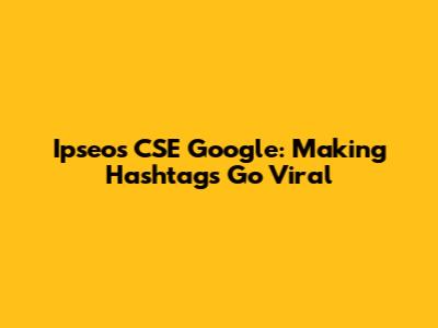 Ipseos CSE Google: Making Hashtags Go Viral