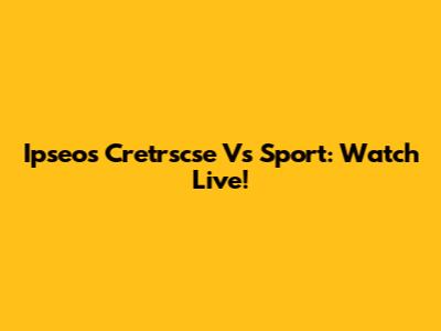 Ipseos Cretrscse Vs Sport: Watch Live!