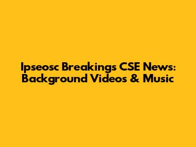 Ipseosc Breakings CSE News: Background Videos & Music