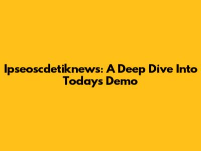 Ipseoscdetiknews: A Deep Dive Into Today's Demo