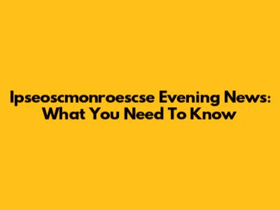 Ipseoscmonroescse Evening News: What You Need To Know