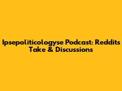 Ipsepoliticologyse Podcast: Reddit's Take & Discussions