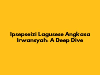 Ipsepseizi Lagusese Angkasa Irwansyah: A Deep Dive