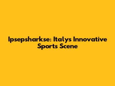 Ipsepsharkse: Italy's Innovative Sports Scene