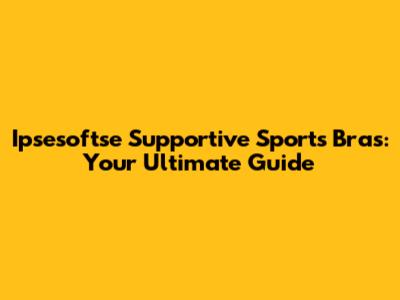 Ipsesoftse Supportive Sports Bras: Your Ultimate Guide