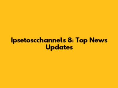 Ipsetoscchannels 8: Top News Updates
