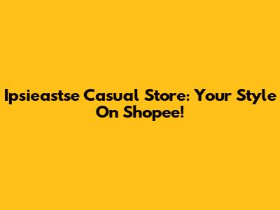 Ipsieastse Casual Store: Your Style On Shopee!