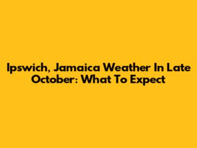 Ipswich, Jamaica Weather In Late October: What To Expect