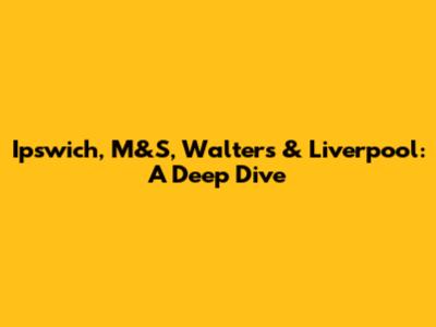 Ipswich, M&S, Walter's & Liverpool: A Deep Dive