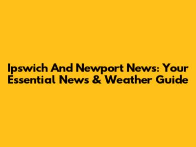 Ipswich And Newport News: Your Essential News & Weather Guide