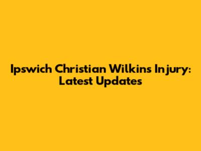 Ipswich Christian Wilkins Injury: Latest Updates