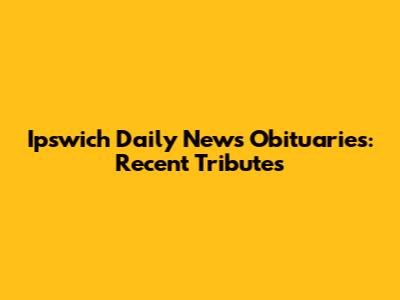 Ipswich Daily News Obituaries: Recent Tributes