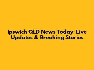Ipswich QLD News Today: Live Updates & Breaking Stories