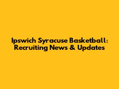 Ipswich Syracuse Basketball: Recruiting News & Updates