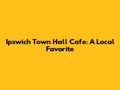 Ipswich Town Hall Cafe: A Local Favorite