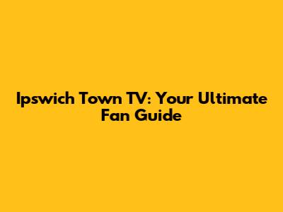 Ipswich Town TV: Your Ultimate Fan Guide