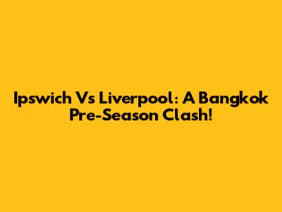 Ipswich Vs Liverpool: A Bangkok Pre-Season Clash!