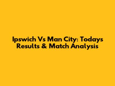 Ipswich Vs Man City: Today's Results & Match Analysis