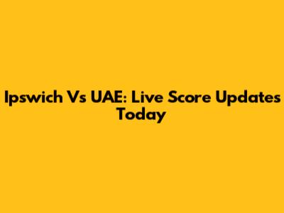 Ipswich Vs UAE: Live Score Updates Today