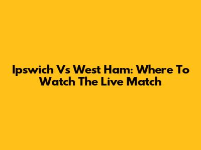 Ipswich Vs West Ham: Where To Watch The Live Match