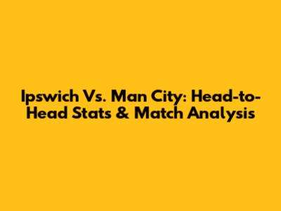 Ipswich Vs. Man City: Head-to-Head Stats & Match Analysis