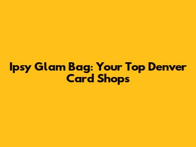 Ipsy Glam Bag: Your Top Denver Card Shops
