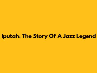 Iputah: The Story Of A Jazz Legend