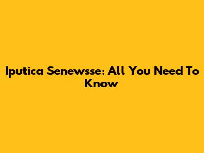 Iputica Senewsse: All You Need To Know