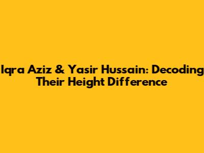 Iqra Aziz & Yasir Hussain: Decoding Their Height Difference