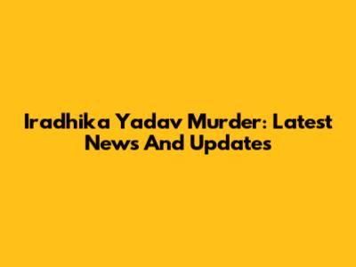 Iradhika Yadav Murder: Latest News And Updates