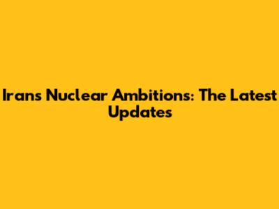 Iran's Nuclear Ambitions: The Latest Updates