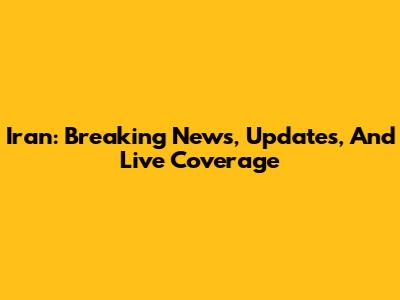 Iran: Breaking News, Updates, And Live Coverage