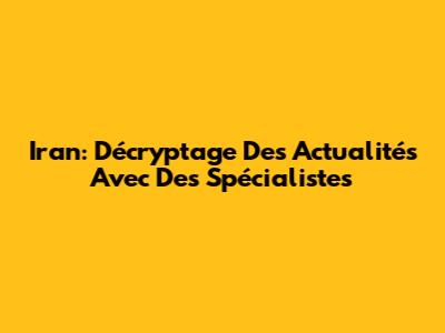Iran: Décryptage Des Actualités Avec Des Spécialistes