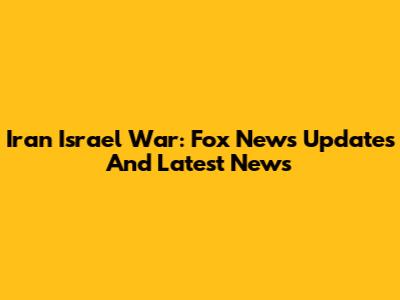 Iran Israel War: Fox News Updates And Latest News