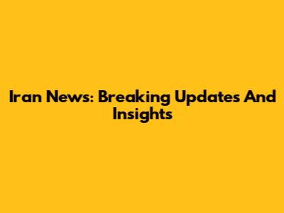 Iran News: Breaking Updates And Insights