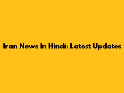 Iran News In Hindi: Latest Updates