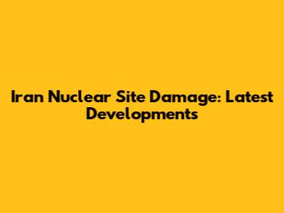 Iran Nuclear Site Damage: Latest Developments