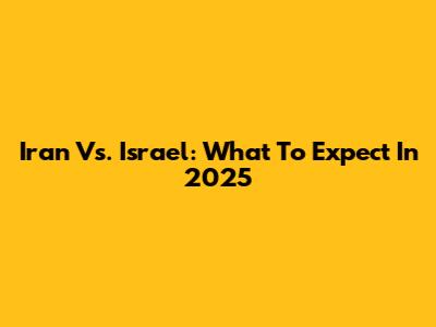 Iran Vs. Israel: What To Expect In 2025